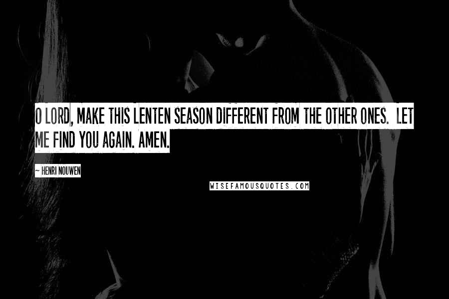 Henri Nouwen Quotes: O Lord, make this Lenten season different from the other ones. Let me find you again. Amen.