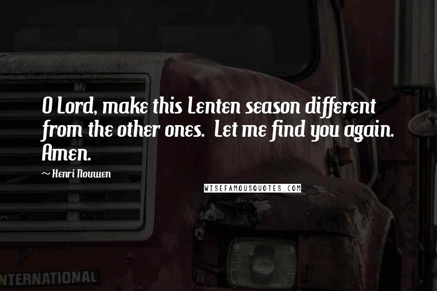 Henri Nouwen Quotes: O Lord, make this Lenten season different from the other ones. Let me find you again. Amen.