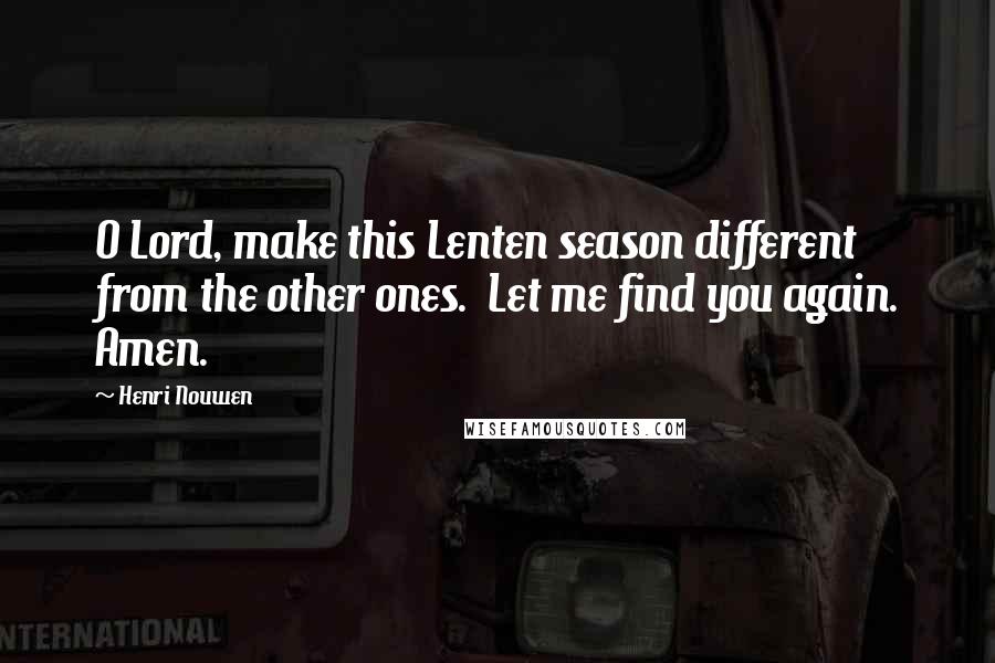 Henri Nouwen Quotes: O Lord, make this Lenten season different from the other ones.  Let me find you again. Amen.