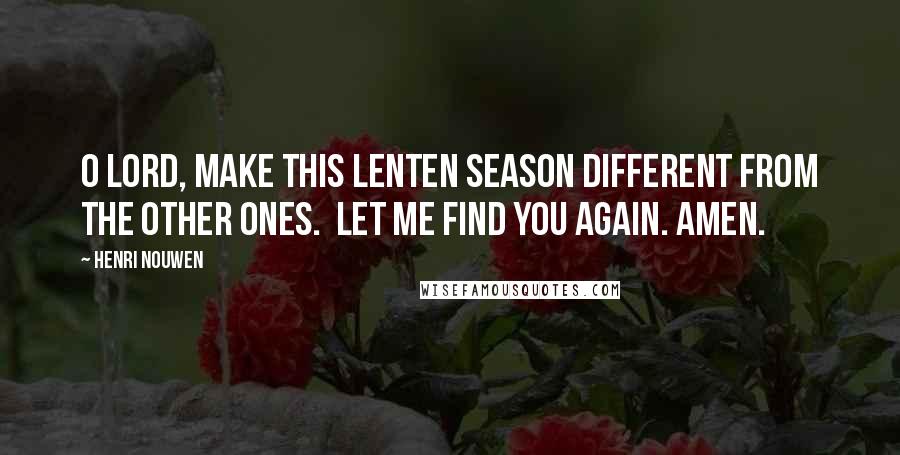 Henri Nouwen Quotes: O Lord, make this Lenten season different from the other ones. Let me find you again. Amen.