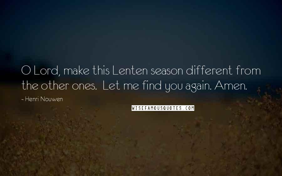 Henri Nouwen Quotes: O Lord, make this Lenten season different from the other ones. Let me find you again. Amen.