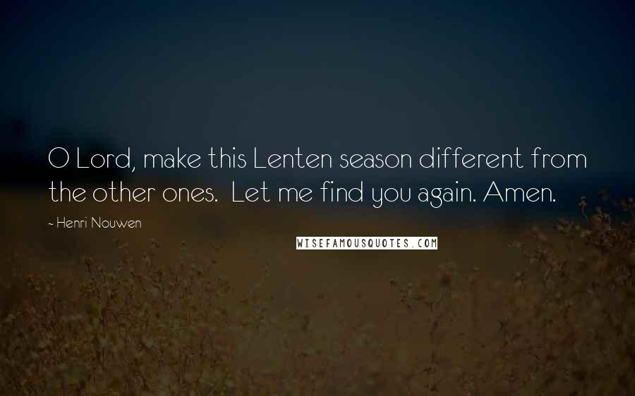 Henri Nouwen Quotes: O Lord, make this Lenten season different from the other ones.  Let me find you again. Amen.