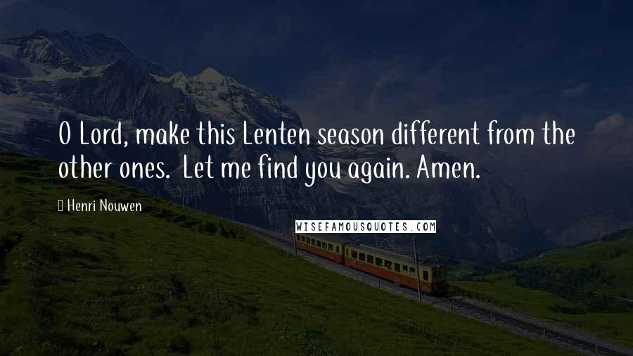 Henri Nouwen Quotes: O Lord, make this Lenten season different from the other ones. Let me find you again. Amen.