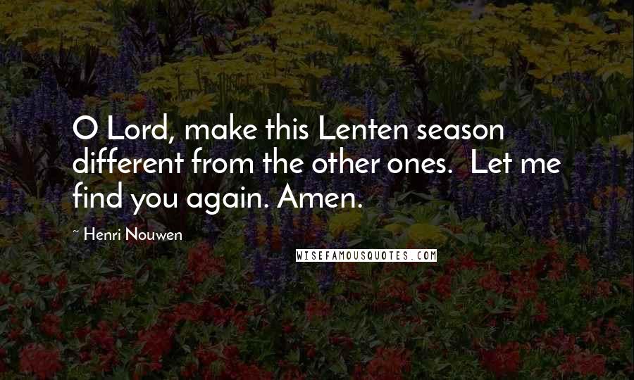 Henri Nouwen Quotes: O Lord, make this Lenten season different from the other ones. Let me find you again. Amen.