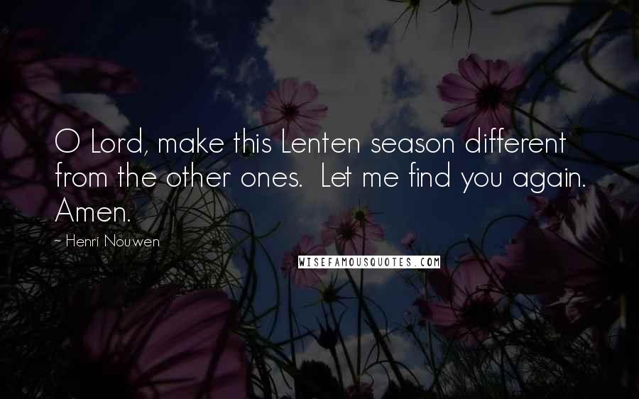 Henri Nouwen Quotes: O Lord, make this Lenten season different from the other ones. Let me find you again. Amen.