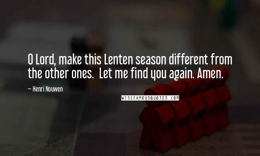 Henri Nouwen Quotes: O Lord, make this Lenten season different from the other ones. Let me find you again. Amen.
