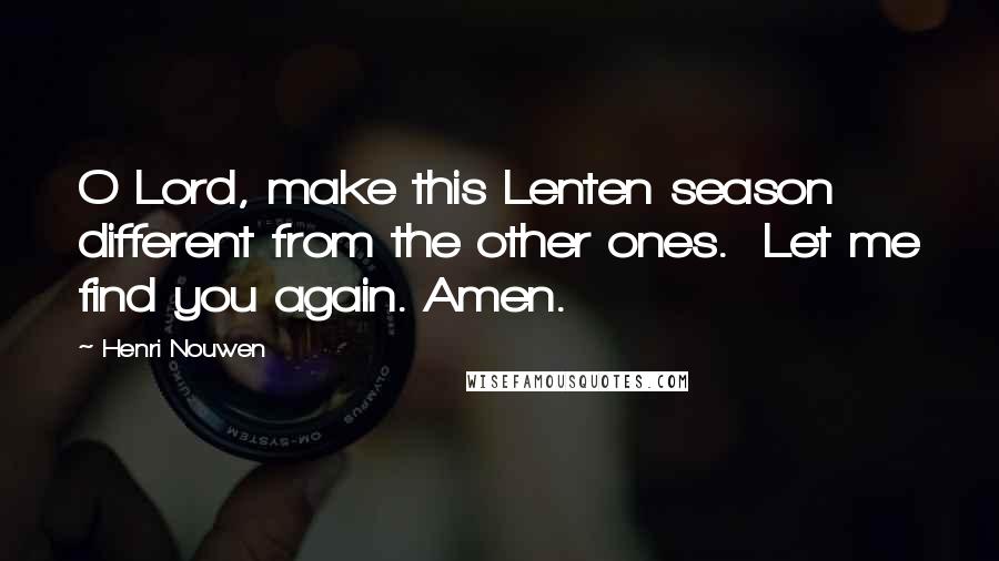 Henri Nouwen Quotes: O Lord, make this Lenten season different from the other ones. Let me find you again. Amen.