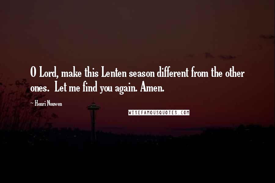 Henri Nouwen Quotes: O Lord, make this Lenten season different from the other ones.  Let me find you again. Amen.