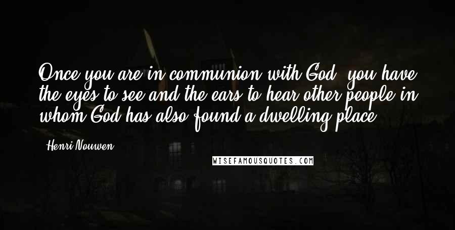Henri Nouwen Quotes: Once you are in communion with God, you have the eyes to see and the ears to hear other people in whom God has also found a dwelling place.