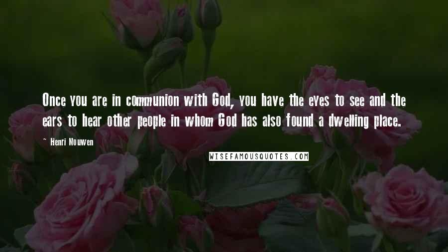 Henri Nouwen Quotes: Once you are in communion with God, you have the eyes to see and the ears to hear other people in whom God has also found a dwelling place.