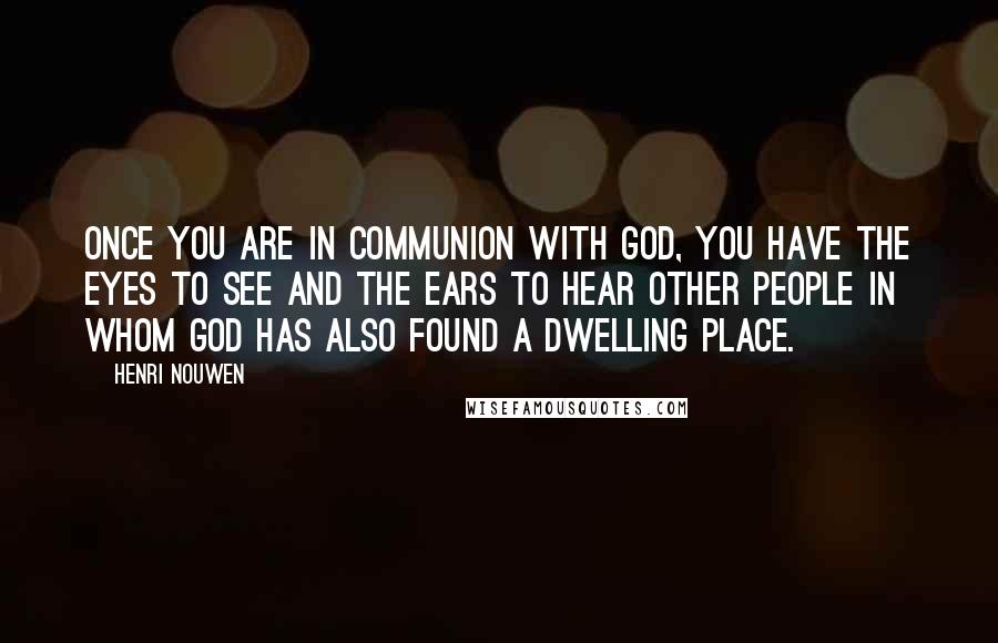 Henri Nouwen Quotes: Once you are in communion with God, you have the eyes to see and the ears to hear other people in whom God has also found a dwelling place.
