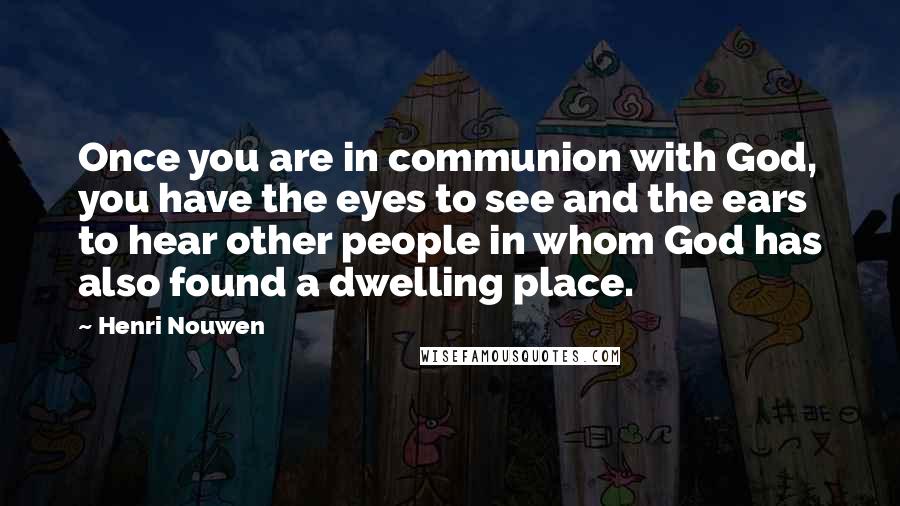 Henri Nouwen Quotes: Once you are in communion with God, you have the eyes to see and the ears to hear other people in whom God has also found a dwelling place.