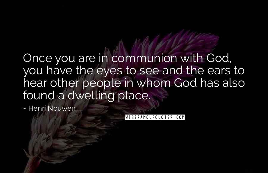 Henri Nouwen Quotes: Once you are in communion with God, you have the eyes to see and the ears to hear other people in whom God has also found a dwelling place.