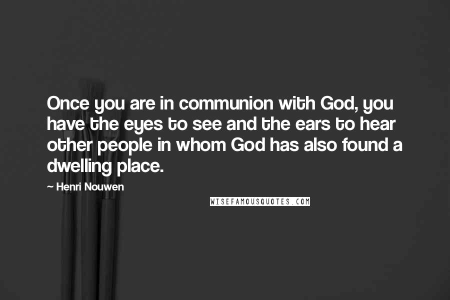 Henri Nouwen Quotes: Once you are in communion with God, you have the eyes to see and the ears to hear other people in whom God has also found a dwelling place.