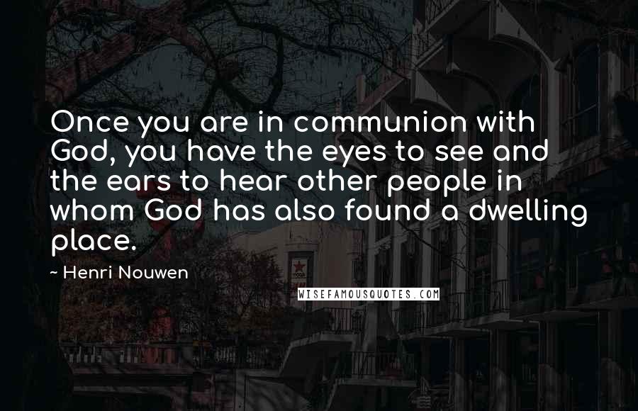 Henri Nouwen Quotes: Once you are in communion with God, you have the eyes to see and the ears to hear other people in whom God has also found a dwelling place.