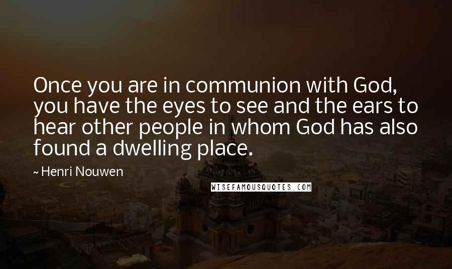 Henri Nouwen Quotes: Once you are in communion with God, you have the eyes to see and the ears to hear other people in whom God has also found a dwelling place.