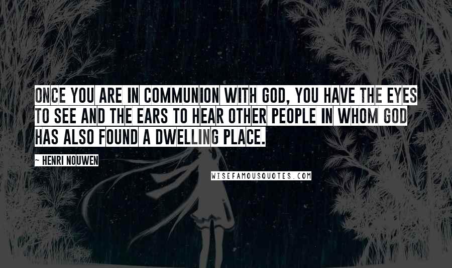 Henri Nouwen Quotes: Once you are in communion with God, you have the eyes to see and the ears to hear other people in whom God has also found a dwelling place.