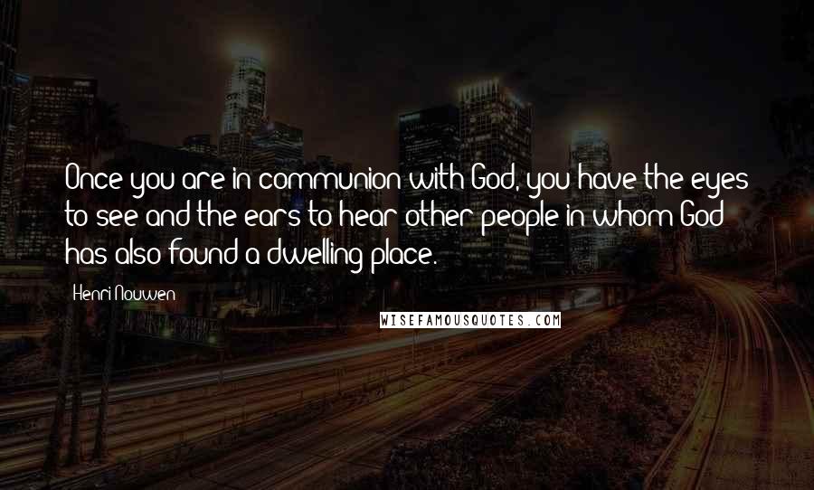 Henri Nouwen Quotes: Once you are in communion with God, you have the eyes to see and the ears to hear other people in whom God has also found a dwelling place.