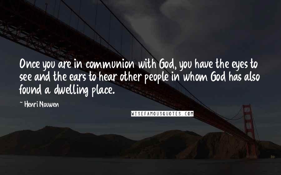 Henri Nouwen Quotes: Once you are in communion with God, you have the eyes to see and the ears to hear other people in whom God has also found a dwelling place.