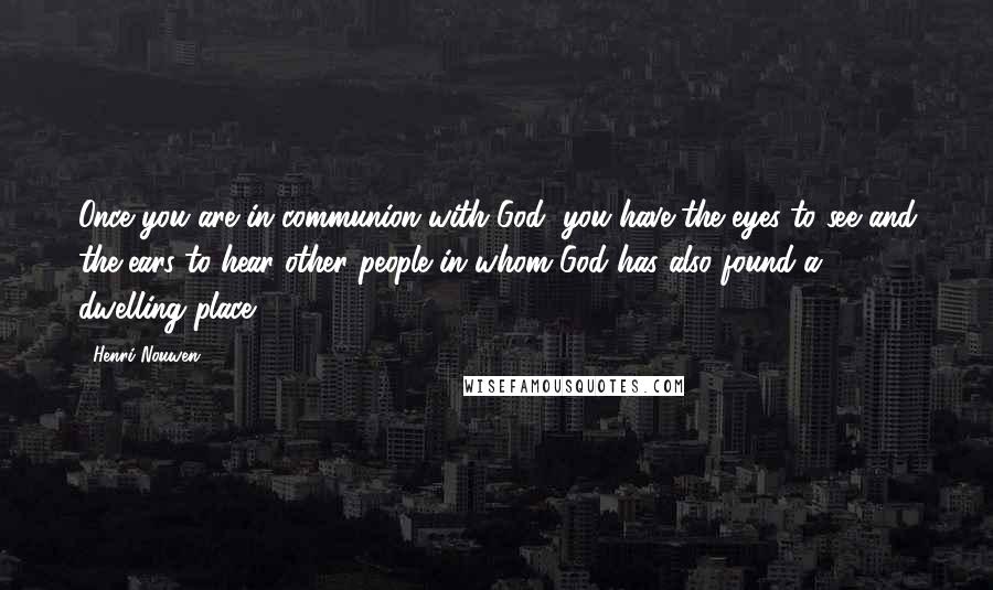 Henri Nouwen Quotes: Once you are in communion with God, you have the eyes to see and the ears to hear other people in whom God has also found a dwelling place.