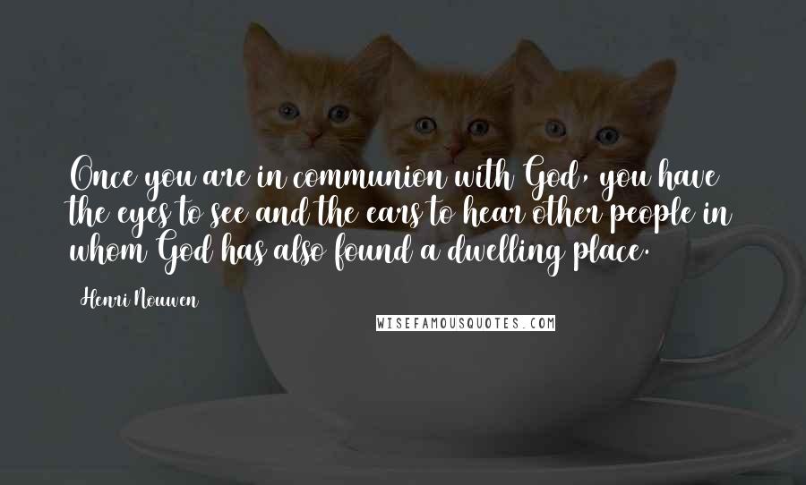 Henri Nouwen Quotes: Once you are in communion with God, you have the eyes to see and the ears to hear other people in whom God has also found a dwelling place.