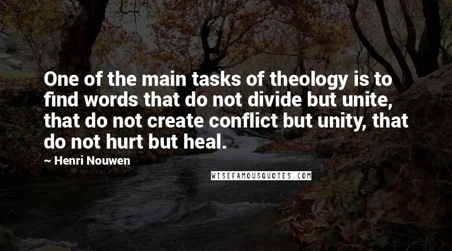 Henri Nouwen Quotes: One of the main tasks of theology is to find words that do not divide but unite, that do not create conflict but unity, that do not hurt but heal.