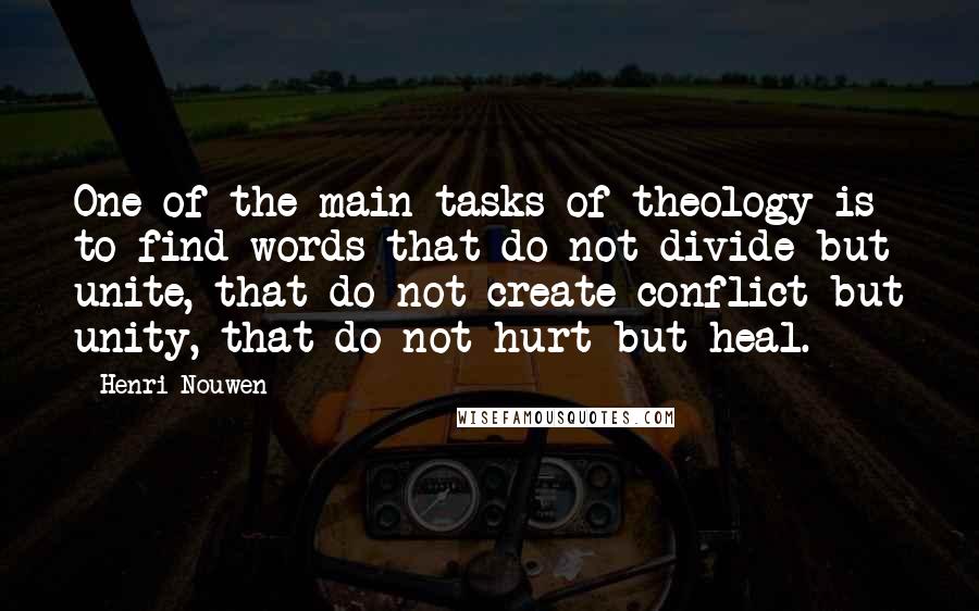 Henri Nouwen Quotes: One of the main tasks of theology is to find words that do not divide but unite, that do not create conflict but unity, that do not hurt but heal.