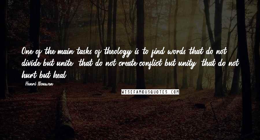 Henri Nouwen Quotes: One of the main tasks of theology is to find words that do not divide but unite, that do not create conflict but unity, that do not hurt but heal.