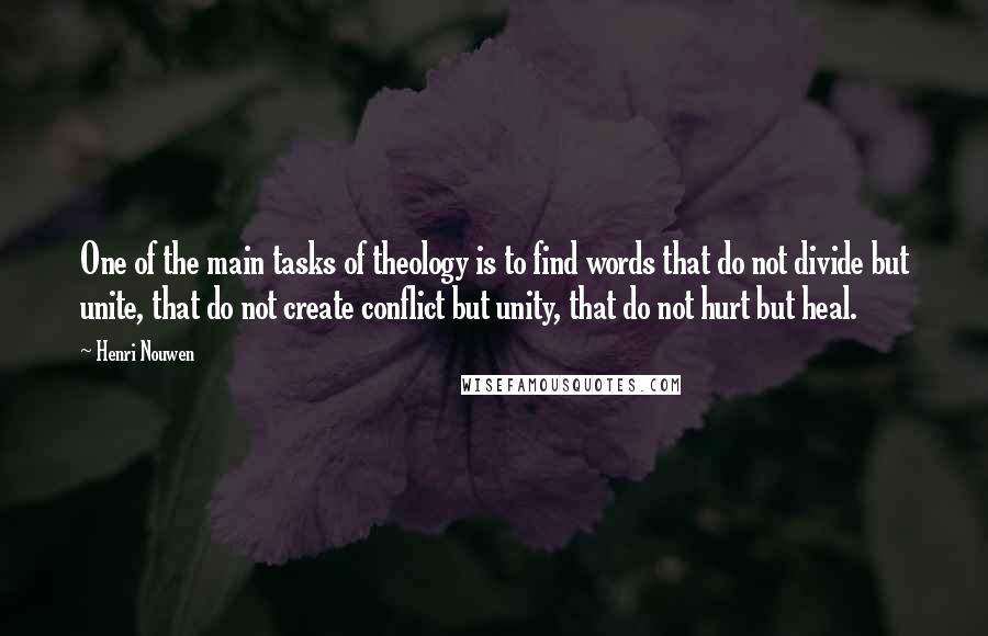 Henri Nouwen Quotes: One of the main tasks of theology is to find words that do not divide but unite, that do not create conflict but unity, that do not hurt but heal.