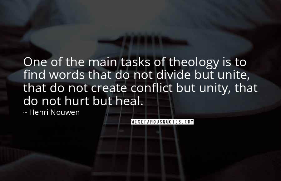 Henri Nouwen Quotes: One of the main tasks of theology is to find words that do not divide but unite, that do not create conflict but unity, that do not hurt but heal.