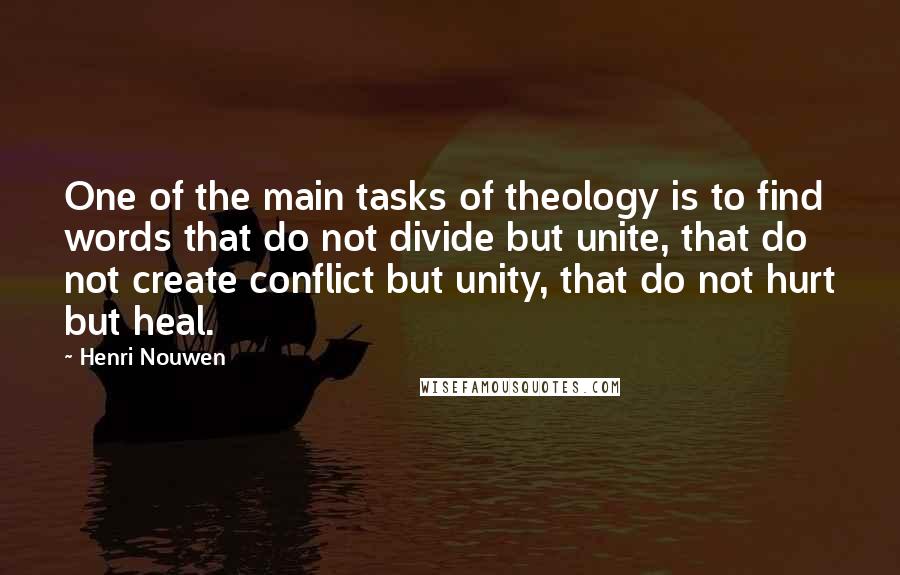 Henri Nouwen Quotes: One of the main tasks of theology is to find words that do not divide but unite, that do not create conflict but unity, that do not hurt but heal.