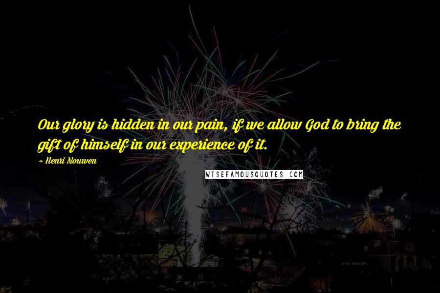 Henri Nouwen Quotes: Our glory is hidden in our pain, if we allow God to bring the gift of himself in our experience of it.