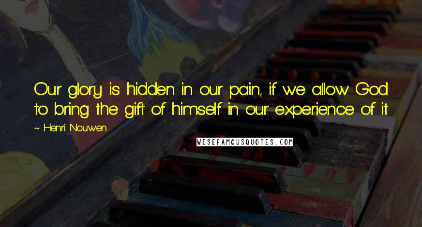 Henri Nouwen Quotes: Our glory is hidden in our pain, if we allow God to bring the gift of himself in our experience of it.