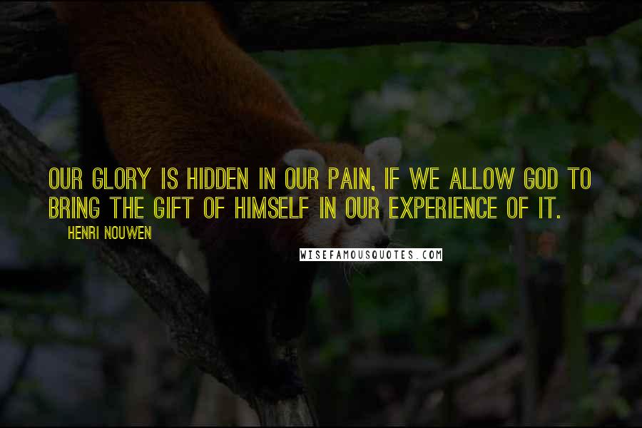 Henri Nouwen Quotes: Our glory is hidden in our pain, if we allow God to bring the gift of himself in our experience of it.