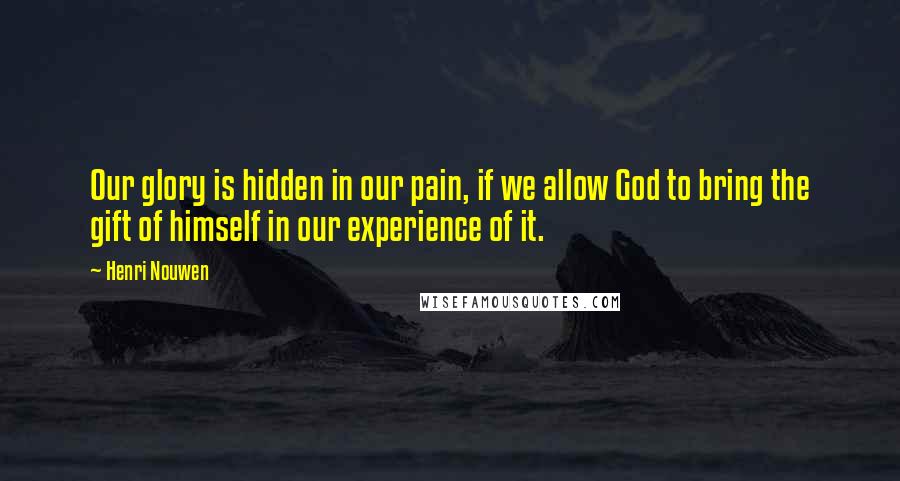 Henri Nouwen Quotes: Our glory is hidden in our pain, if we allow God to bring the gift of himself in our experience of it.