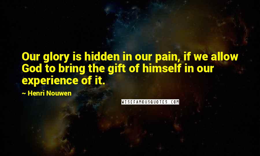 Henri Nouwen Quotes: Our glory is hidden in our pain, if we allow God to bring the gift of himself in our experience of it.