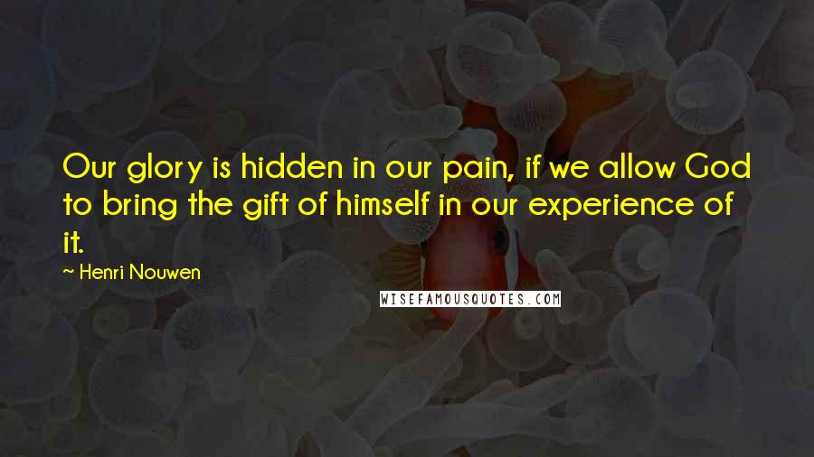 Henri Nouwen Quotes: Our glory is hidden in our pain, if we allow God to bring the gift of himself in our experience of it.