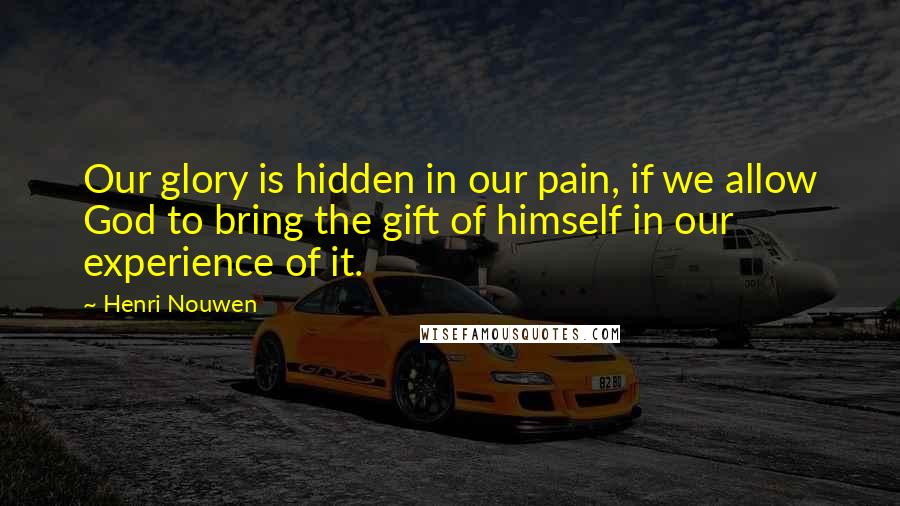 Henri Nouwen Quotes: Our glory is hidden in our pain, if we allow God to bring the gift of himself in our experience of it.