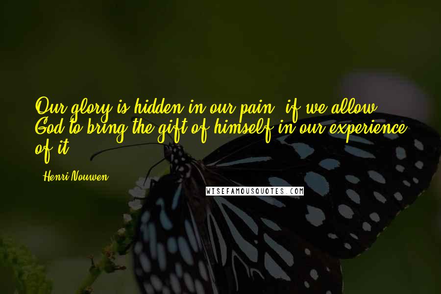 Henri Nouwen Quotes: Our glory is hidden in our pain, if we allow God to bring the gift of himself in our experience of it.