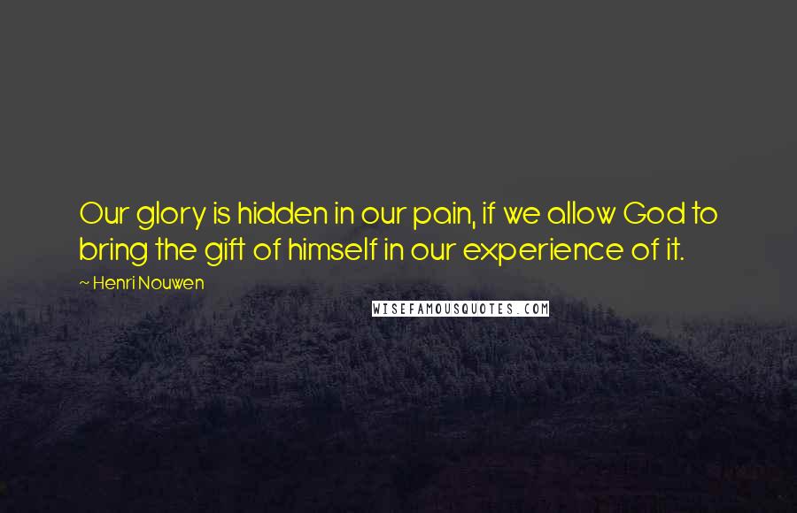 Henri Nouwen Quotes: Our glory is hidden in our pain, if we allow God to bring the gift of himself in our experience of it.