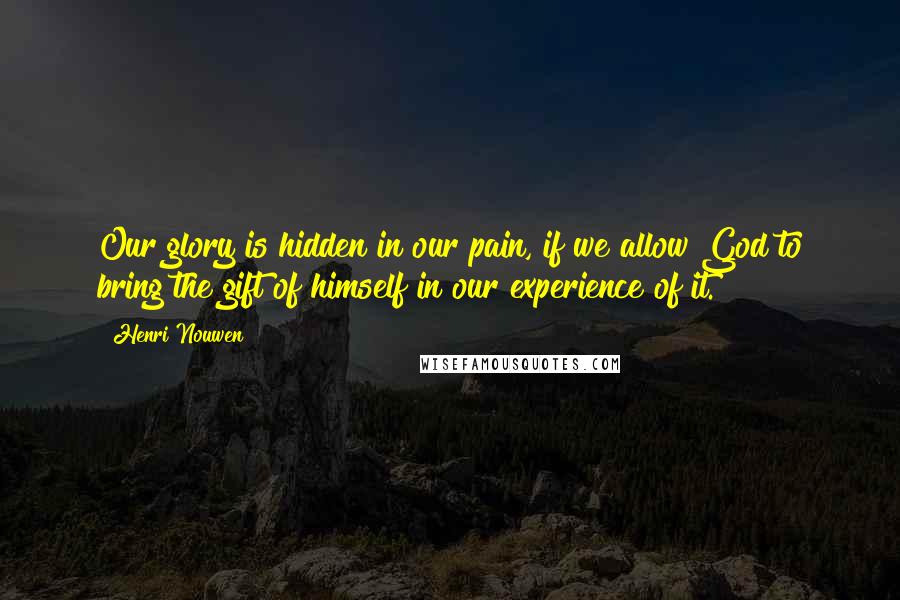 Henri Nouwen Quotes: Our glory is hidden in our pain, if we allow God to bring the gift of himself in our experience of it.