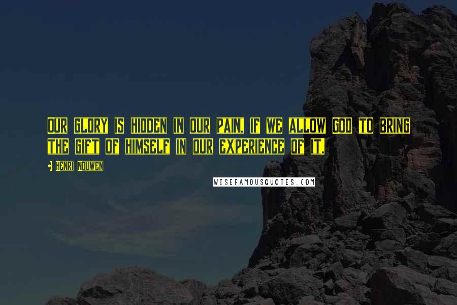 Henri Nouwen Quotes: Our glory is hidden in our pain, if we allow God to bring the gift of himself in our experience of it.