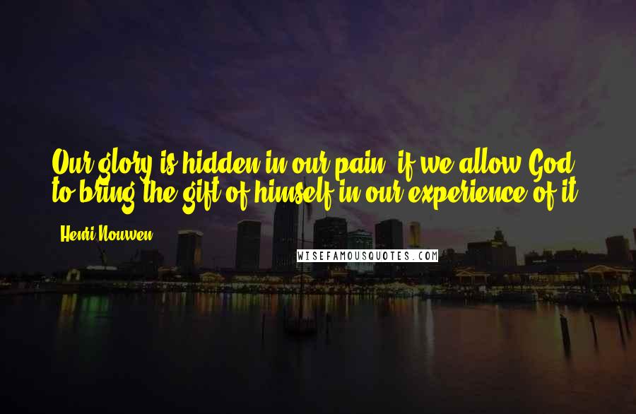 Henri Nouwen Quotes: Our glory is hidden in our pain, if we allow God to bring the gift of himself in our experience of it.