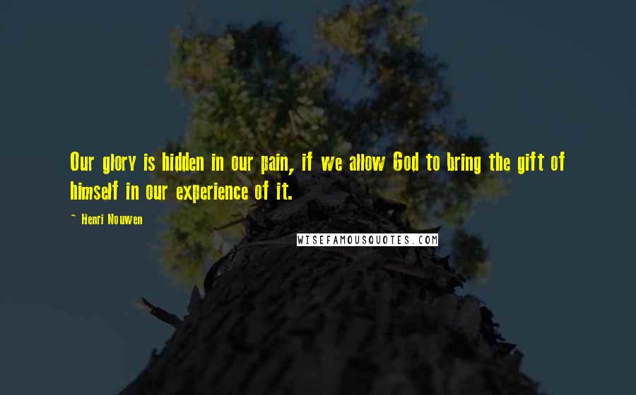 Henri Nouwen Quotes: Our glory is hidden in our pain, if we allow God to bring the gift of himself in our experience of it.