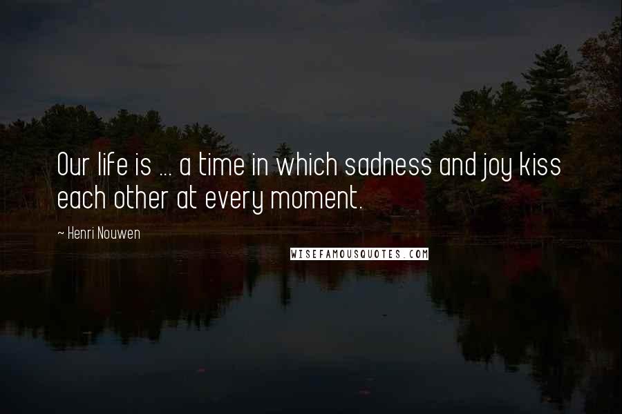 Henri Nouwen Quotes: Our life is ... a time in which sadness and joy kiss each other at every moment.