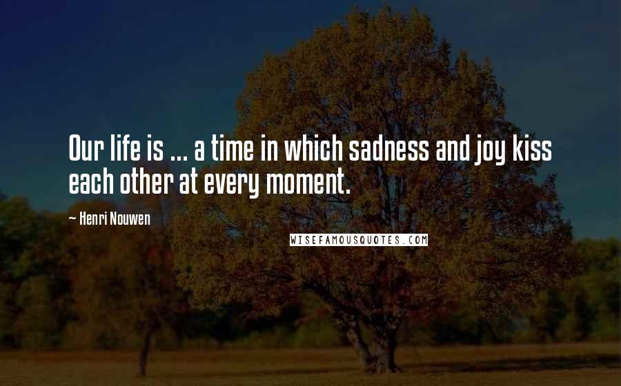 Henri Nouwen Quotes: Our life is ... a time in which sadness and joy kiss each other at every moment.