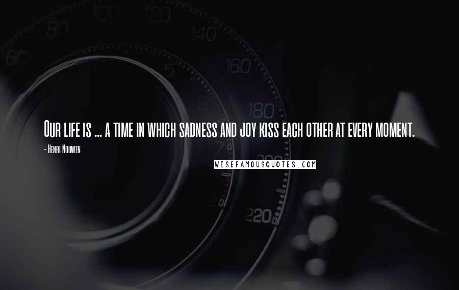 Henri Nouwen Quotes: Our life is ... a time in which sadness and joy kiss each other at every moment.