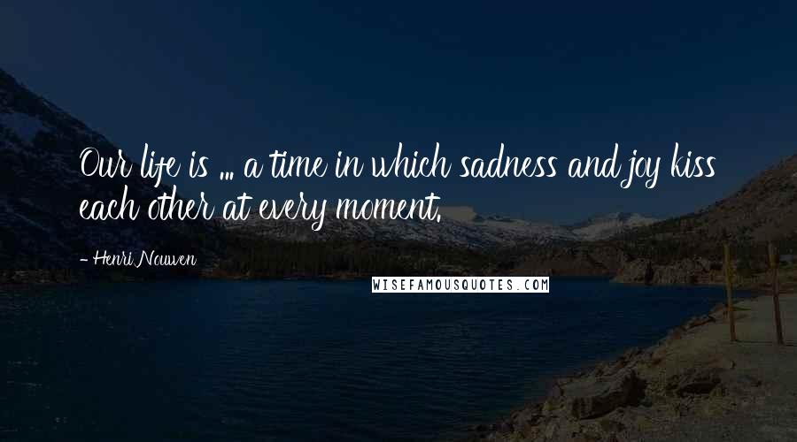 Henri Nouwen Quotes: Our life is ... a time in which sadness and joy kiss each other at every moment.