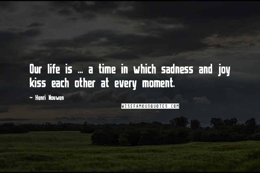 Henri Nouwen Quotes: Our life is ... a time in which sadness and joy kiss each other at every moment.