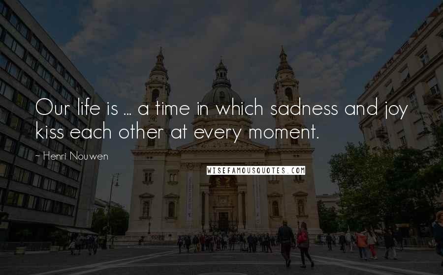 Henri Nouwen Quotes: Our life is ... a time in which sadness and joy kiss each other at every moment.